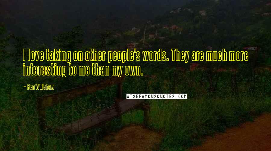 Ben Whishaw Quotes: I love taking on other people's words. They are much more interesting to me than my own.