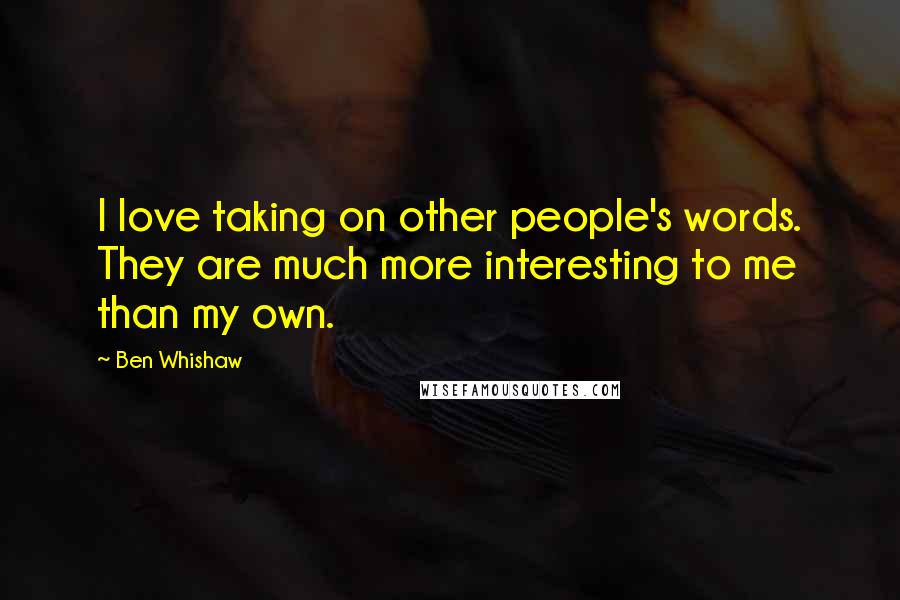 Ben Whishaw Quotes: I love taking on other people's words. They are much more interesting to me than my own.