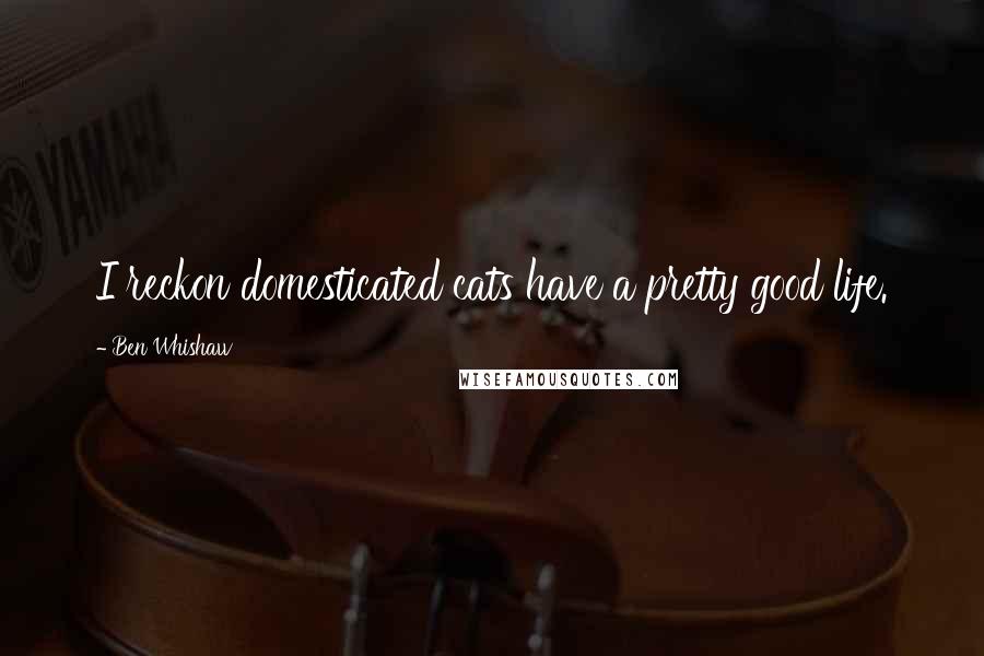 Ben Whishaw Quotes: I reckon domesticated cats have a pretty good life.