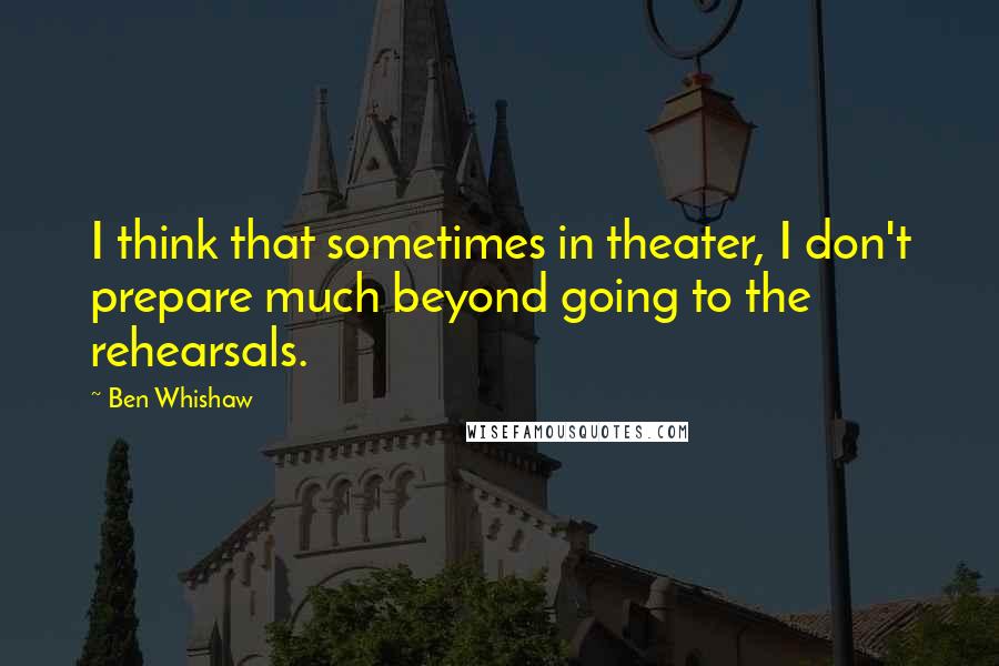 Ben Whishaw Quotes: I think that sometimes in theater, I don't prepare much beyond going to the rehearsals.