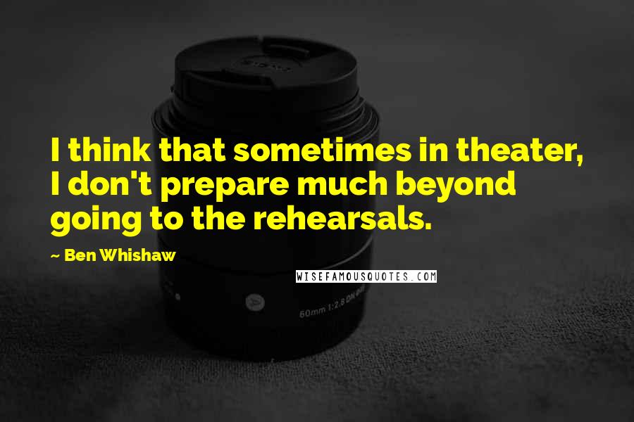 Ben Whishaw Quotes: I think that sometimes in theater, I don't prepare much beyond going to the rehearsals.