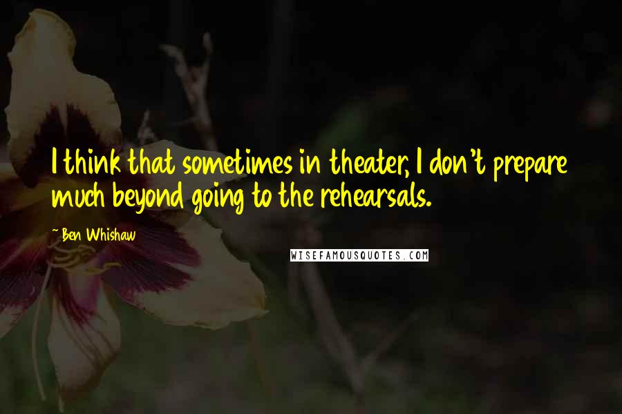 Ben Whishaw Quotes: I think that sometimes in theater, I don't prepare much beyond going to the rehearsals.