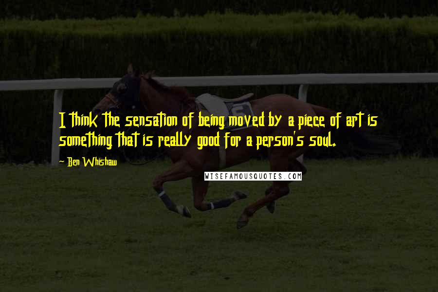Ben Whishaw Quotes: I think the sensation of being moved by a piece of art is something that is really good for a person's soul.