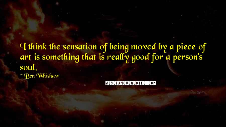 Ben Whishaw Quotes: I think the sensation of being moved by a piece of art is something that is really good for a person's soul.