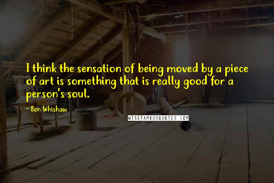 Ben Whishaw Quotes: I think the sensation of being moved by a piece of art is something that is really good for a person's soul.