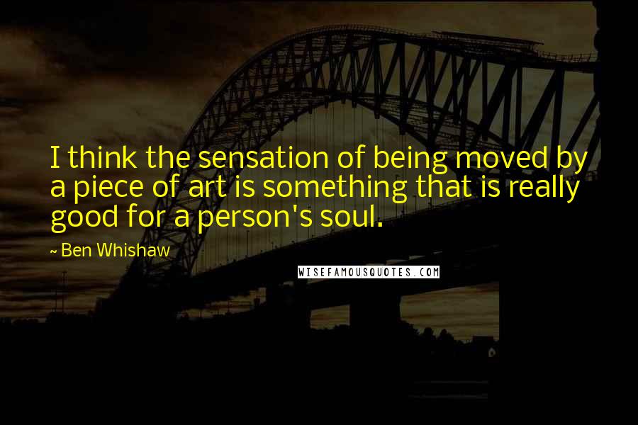 Ben Whishaw Quotes: I think the sensation of being moved by a piece of art is something that is really good for a person's soul.