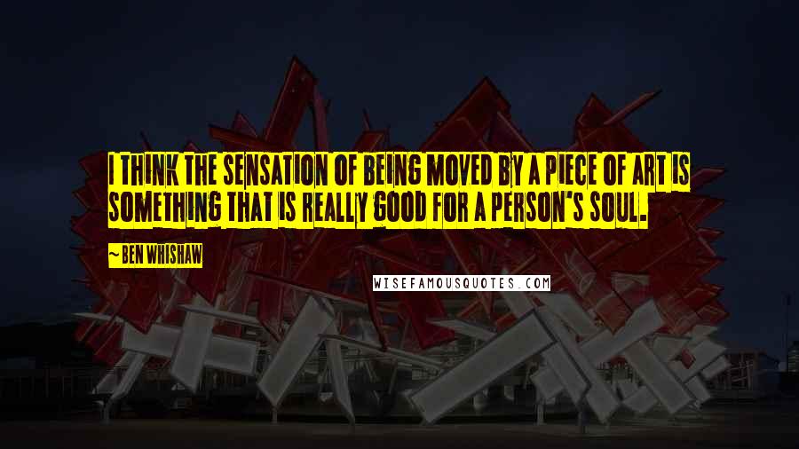 Ben Whishaw Quotes: I think the sensation of being moved by a piece of art is something that is really good for a person's soul.