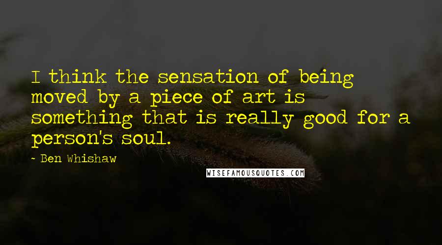 Ben Whishaw Quotes: I think the sensation of being moved by a piece of art is something that is really good for a person's soul.