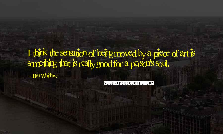 Ben Whishaw Quotes: I think the sensation of being moved by a piece of art is something that is really good for a person's soul.