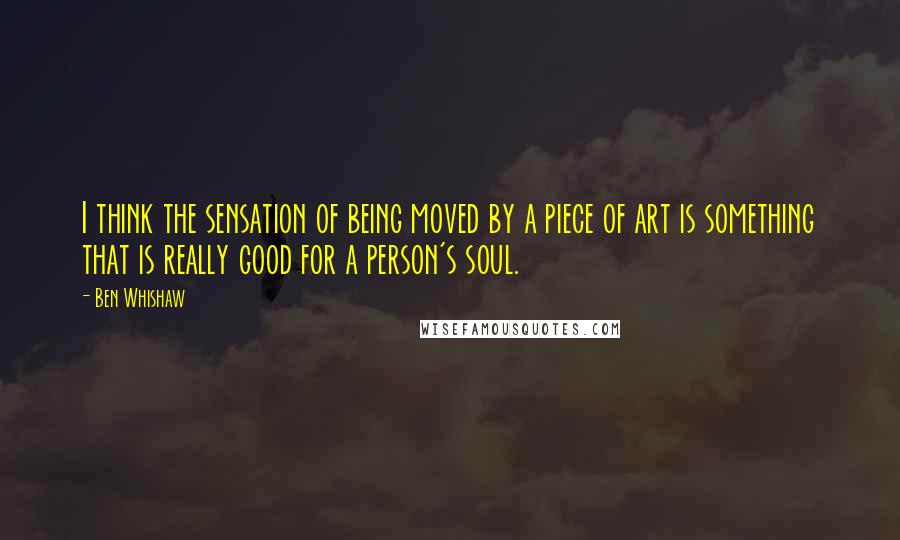 Ben Whishaw Quotes: I think the sensation of being moved by a piece of art is something that is really good for a person's soul.