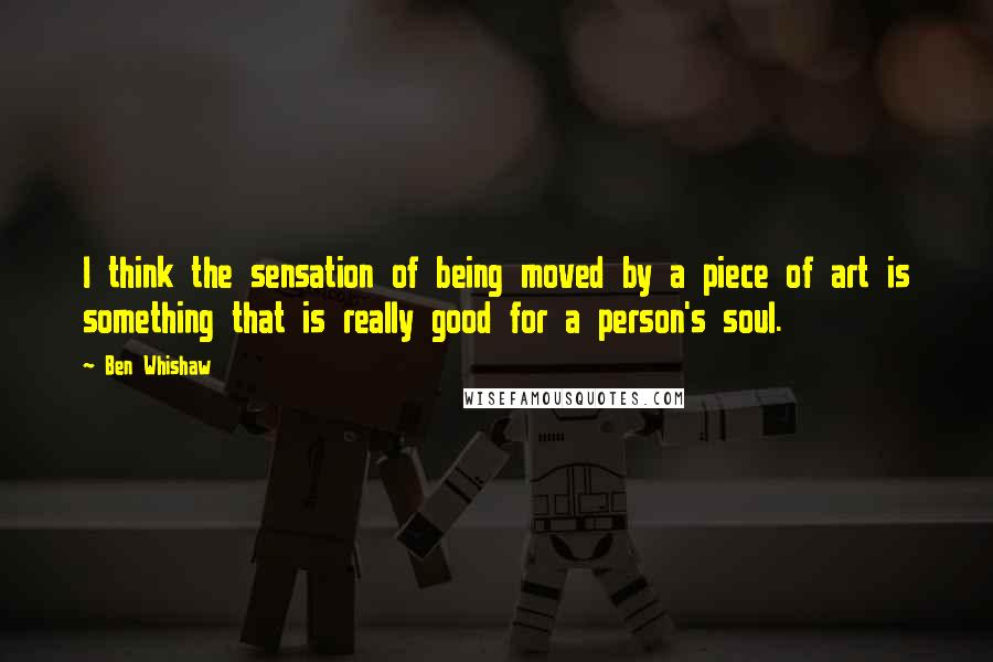 Ben Whishaw Quotes: I think the sensation of being moved by a piece of art is something that is really good for a person's soul.