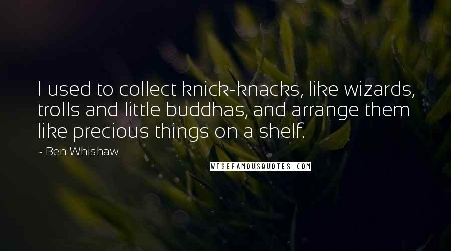 Ben Whishaw Quotes: I used to collect knick-knacks, like wizards, trolls and little buddhas, and arrange them like precious things on a shelf.