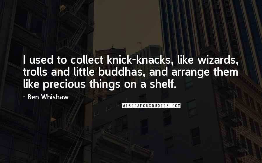 Ben Whishaw Quotes: I used to collect knick-knacks, like wizards, trolls and little buddhas, and arrange them like precious things on a shelf.