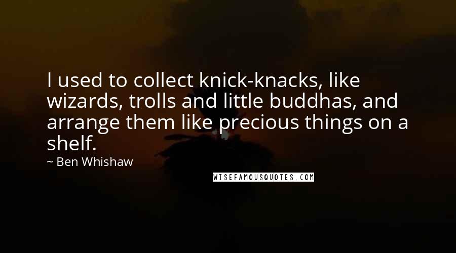 Ben Whishaw Quotes: I used to collect knick-knacks, like wizards, trolls and little buddhas, and arrange them like precious things on a shelf.