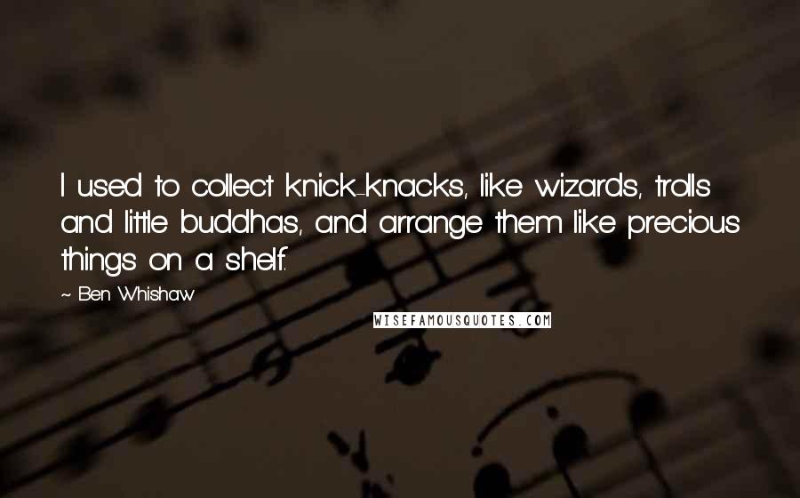 Ben Whishaw Quotes: I used to collect knick-knacks, like wizards, trolls and little buddhas, and arrange them like precious things on a shelf.