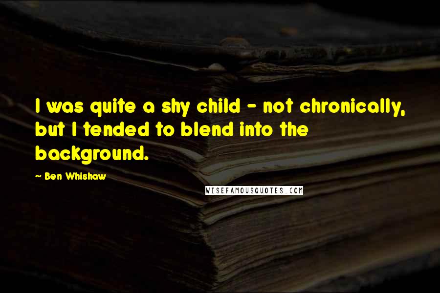 Ben Whishaw Quotes: I was quite a shy child - not chronically, but I tended to blend into the background.