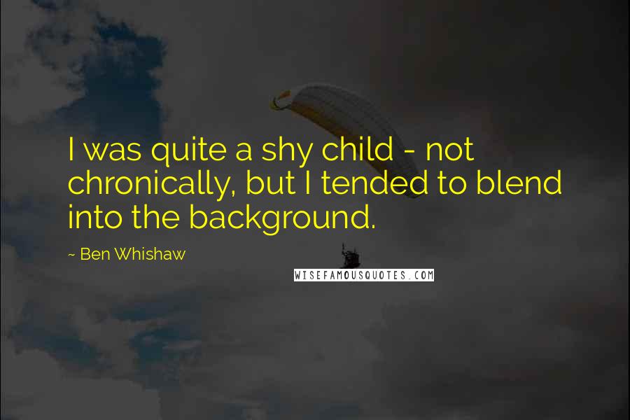 Ben Whishaw Quotes: I was quite a shy child - not chronically, but I tended to blend into the background.