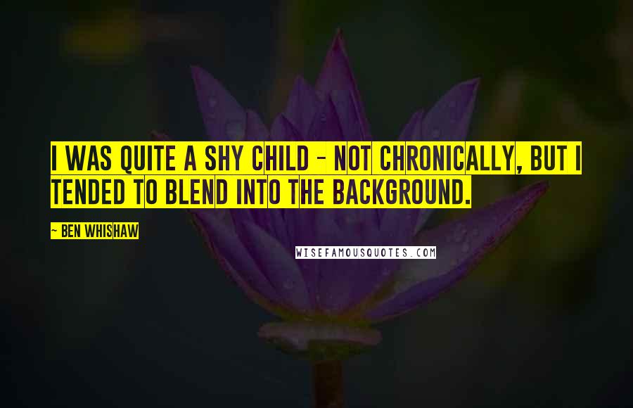 Ben Whishaw Quotes: I was quite a shy child - not chronically, but I tended to blend into the background.