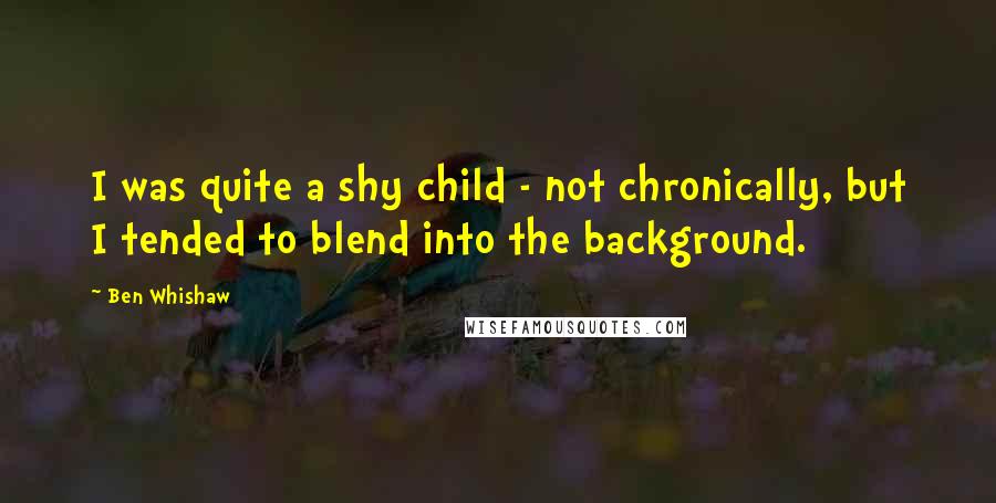 Ben Whishaw Quotes: I was quite a shy child - not chronically, but I tended to blend into the background.