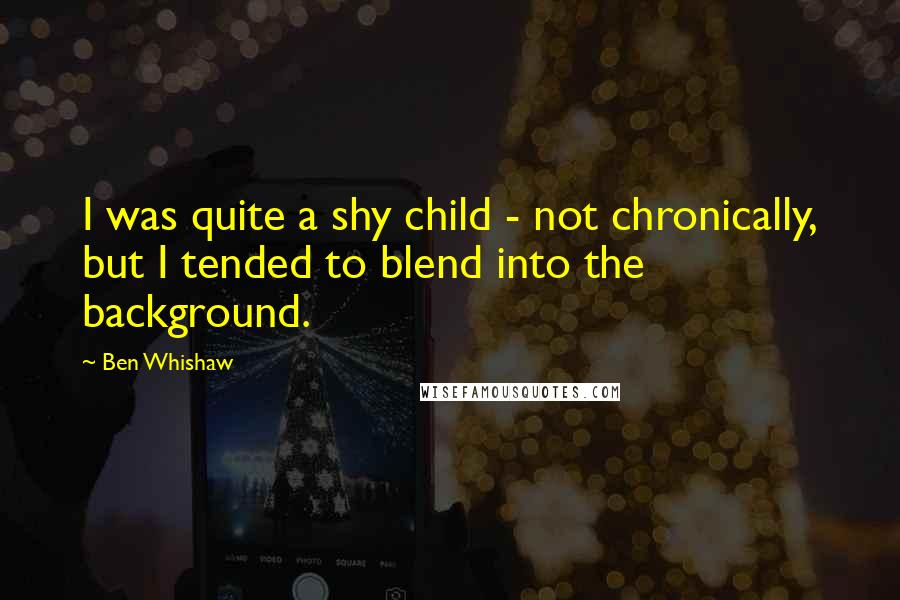 Ben Whishaw Quotes: I was quite a shy child - not chronically, but I tended to blend into the background.