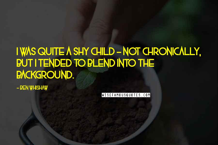 Ben Whishaw Quotes: I was quite a shy child - not chronically, but I tended to blend into the background.