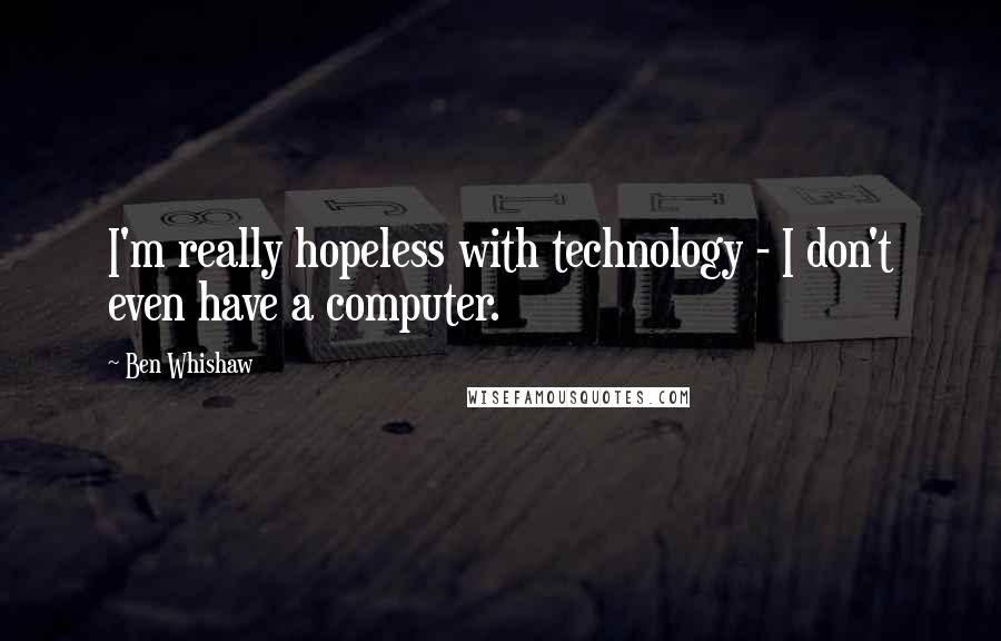 Ben Whishaw Quotes: I'm really hopeless with technology - I don't even have a computer.