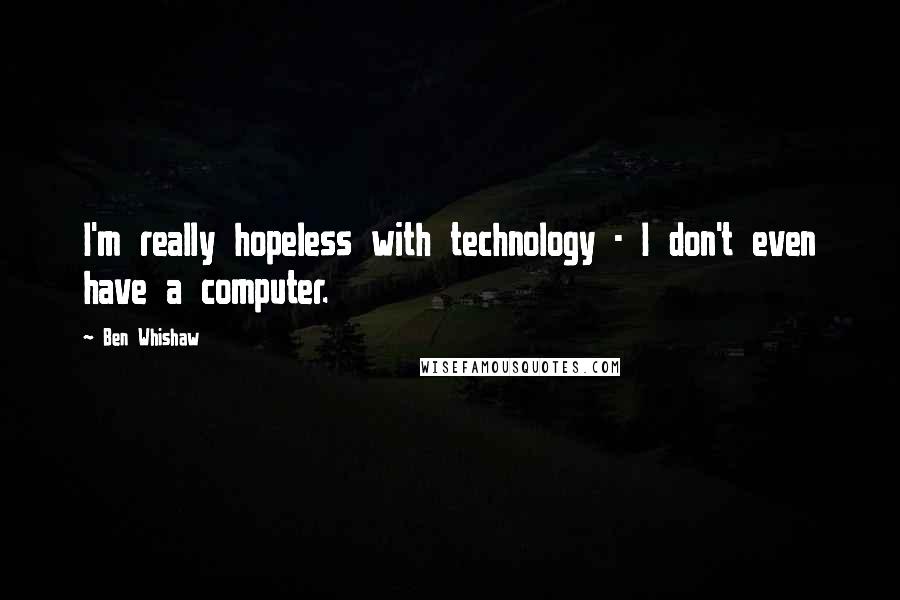 Ben Whishaw Quotes: I'm really hopeless with technology - I don't even have a computer.