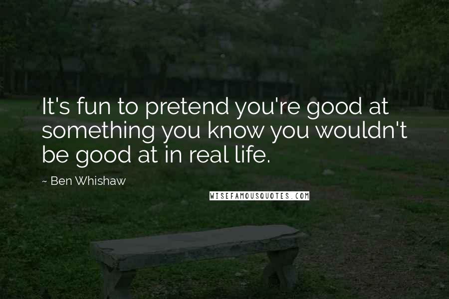 Ben Whishaw Quotes: It's fun to pretend you're good at something you know you wouldn't be good at in real life.