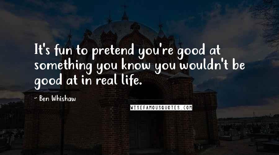 Ben Whishaw Quotes: It's fun to pretend you're good at something you know you wouldn't be good at in real life.