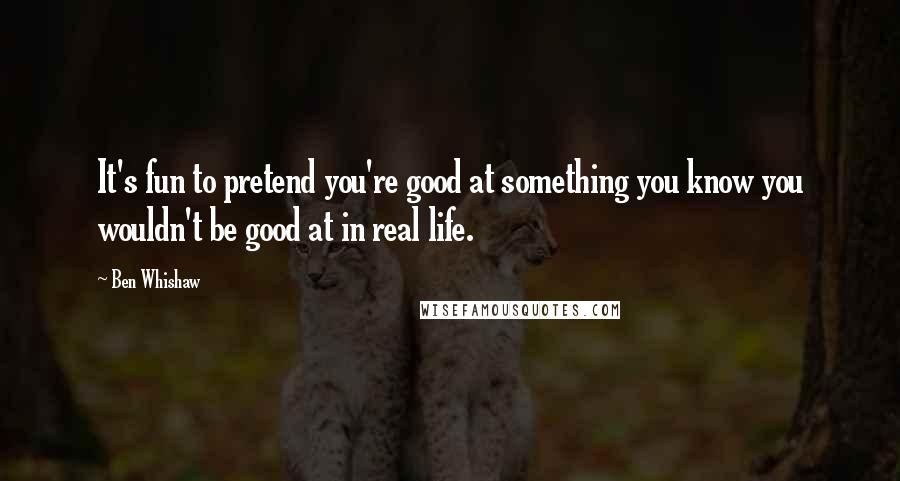 Ben Whishaw Quotes: It's fun to pretend you're good at something you know you wouldn't be good at in real life.