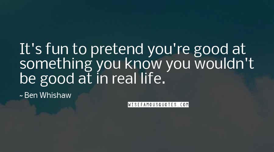 Ben Whishaw Quotes: It's fun to pretend you're good at something you know you wouldn't be good at in real life.