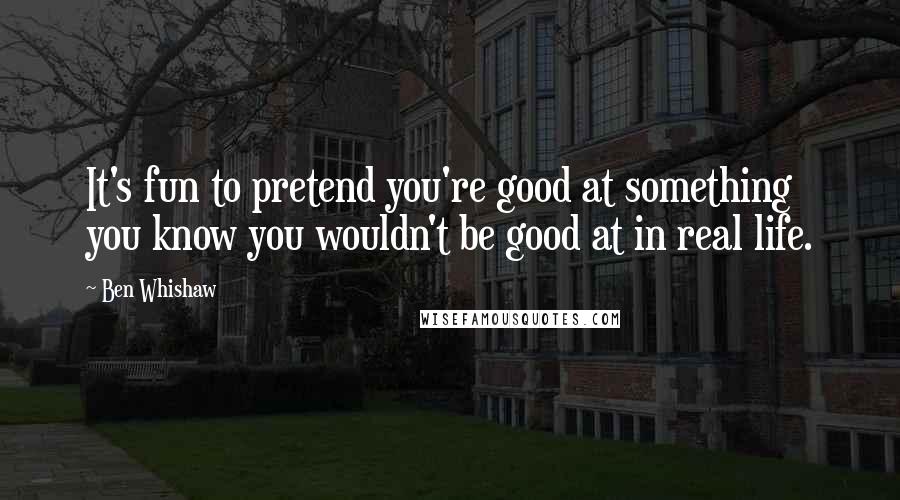 Ben Whishaw Quotes: It's fun to pretend you're good at something you know you wouldn't be good at in real life.