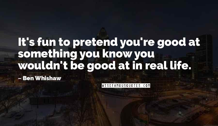 Ben Whishaw Quotes: It's fun to pretend you're good at something you know you wouldn't be good at in real life.
