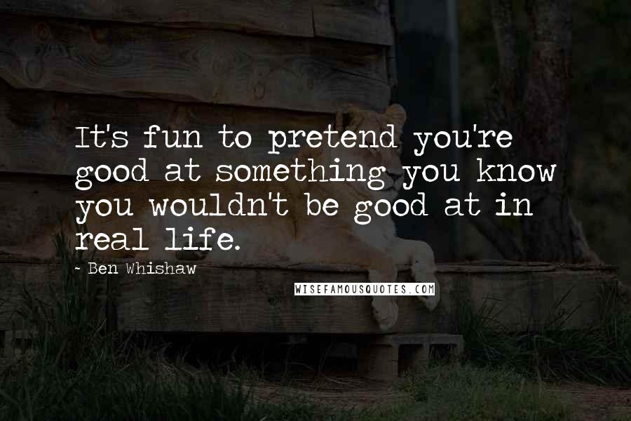 Ben Whishaw Quotes: It's fun to pretend you're good at something you know you wouldn't be good at in real life.