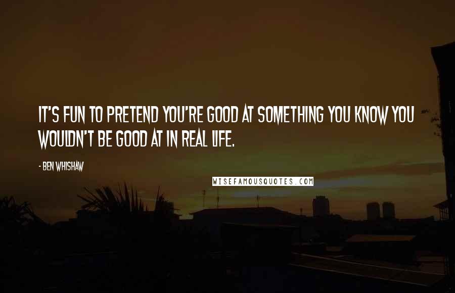 Ben Whishaw Quotes: It's fun to pretend you're good at something you know you wouldn't be good at in real life.