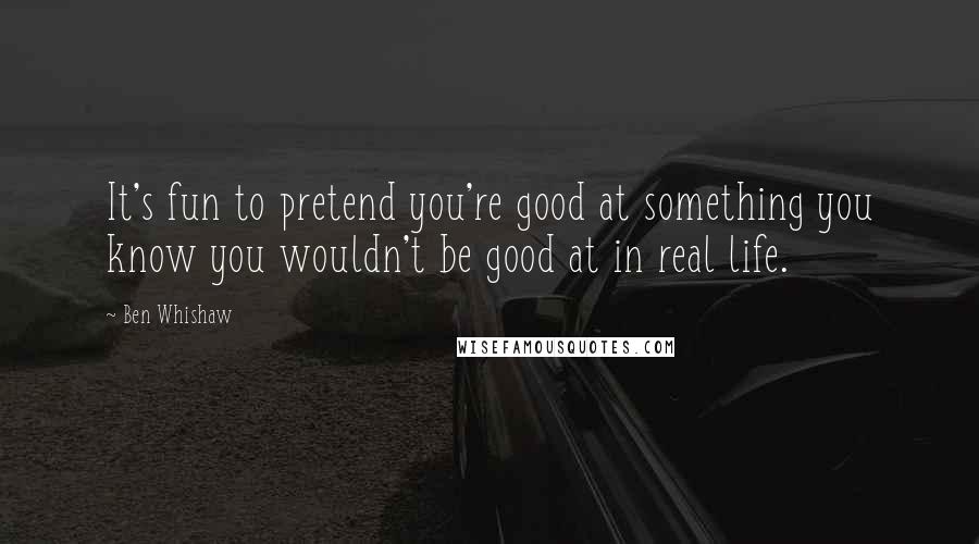 Ben Whishaw Quotes: It's fun to pretend you're good at something you know you wouldn't be good at in real life.