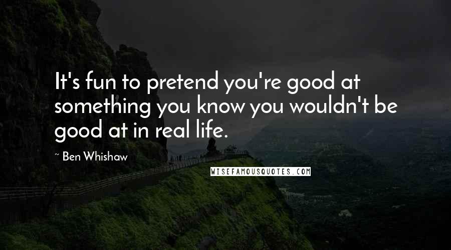 Ben Whishaw Quotes: It's fun to pretend you're good at something you know you wouldn't be good at in real life.