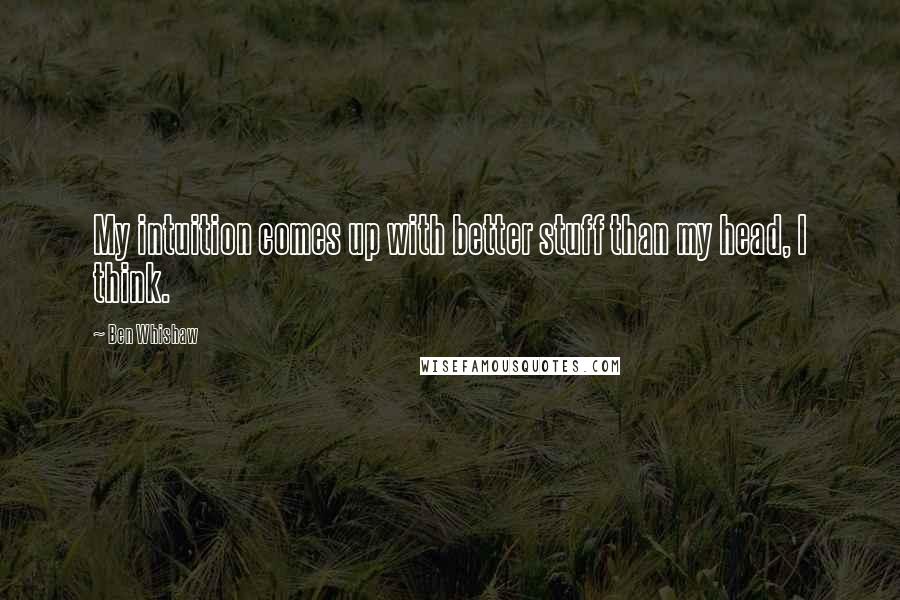 Ben Whishaw Quotes: My intuition comes up with better stuff than my head, I think.