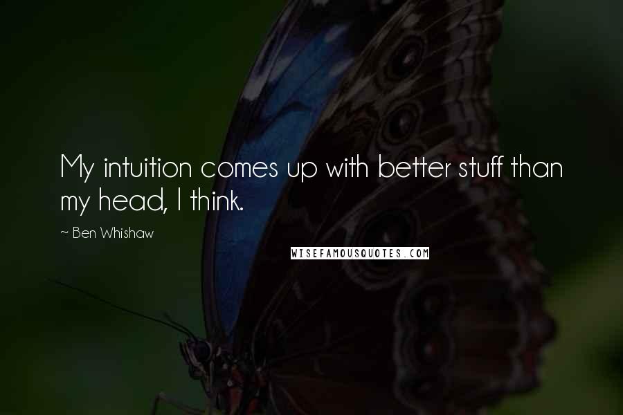 Ben Whishaw Quotes: My intuition comes up with better stuff than my head, I think.
