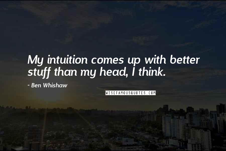 Ben Whishaw Quotes: My intuition comes up with better stuff than my head, I think.