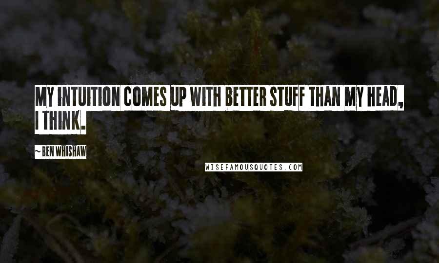 Ben Whishaw Quotes: My intuition comes up with better stuff than my head, I think.