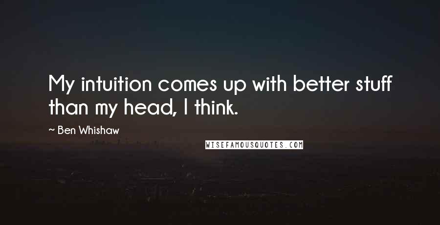 Ben Whishaw Quotes: My intuition comes up with better stuff than my head, I think.