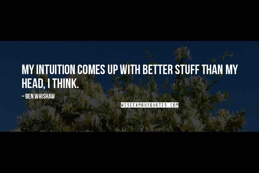 Ben Whishaw Quotes: My intuition comes up with better stuff than my head, I think.