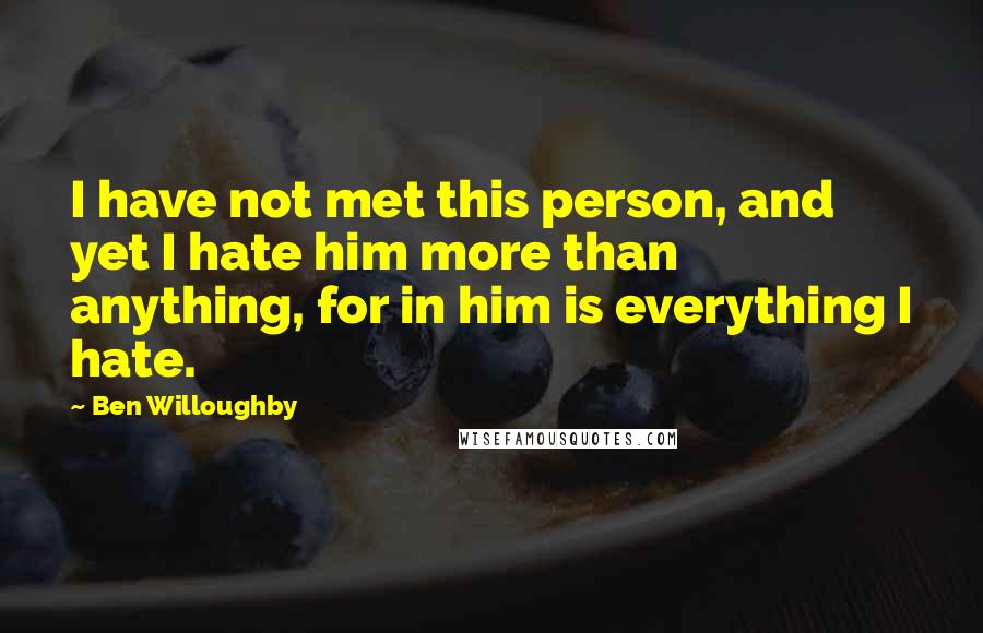 Ben Willoughby Quotes: I have not met this person, and yet I hate him more than anything, for in him is everything I hate.