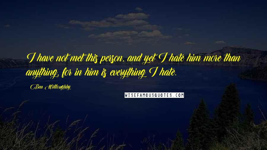 Ben Willoughby Quotes: I have not met this person, and yet I hate him more than anything, for in him is everything I hate.