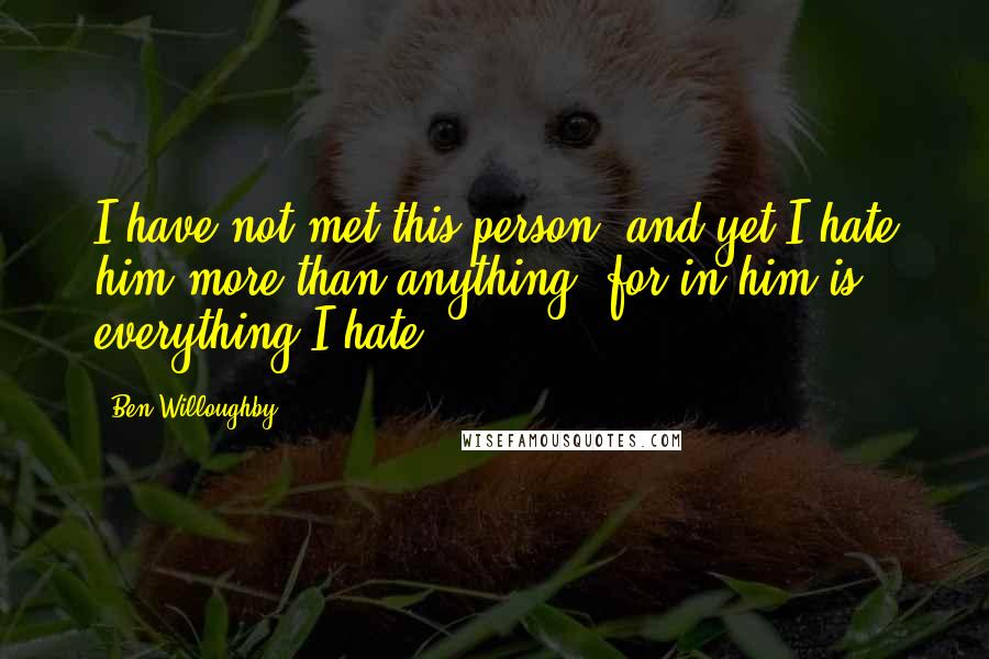 Ben Willoughby Quotes: I have not met this person, and yet I hate him more than anything, for in him is everything I hate.