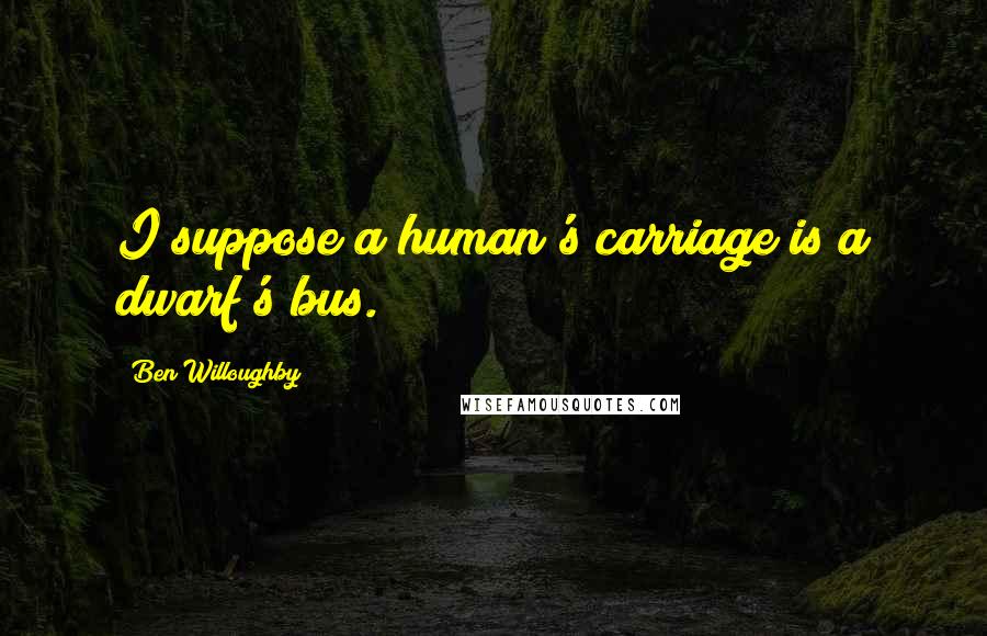 Ben Willoughby Quotes: I suppose a human's carriage is a dwarf's bus.