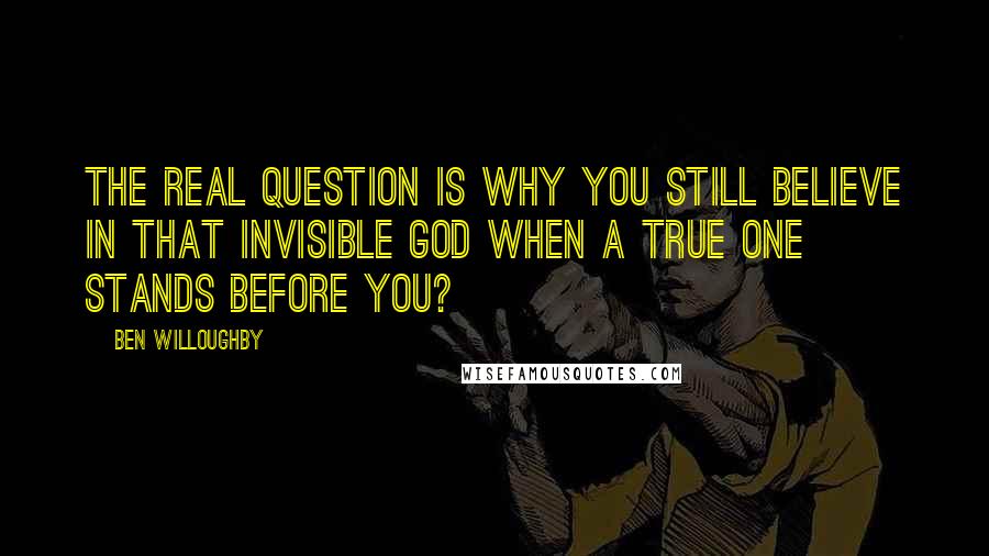 Ben Willoughby Quotes: The real question is why you still believe in that invisible god when a true one stands before you?