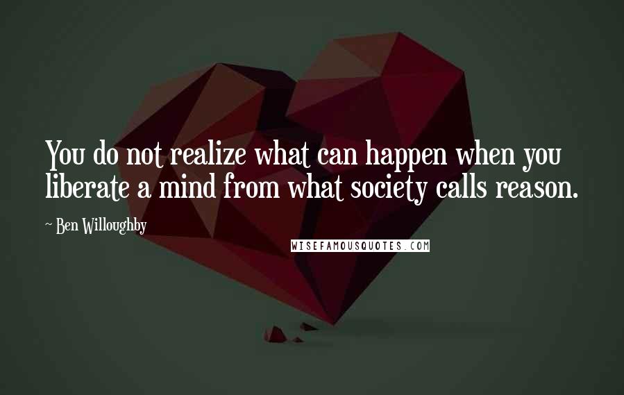 Ben Willoughby Quotes: You do not realize what can happen when you liberate a mind from what society calls reason.