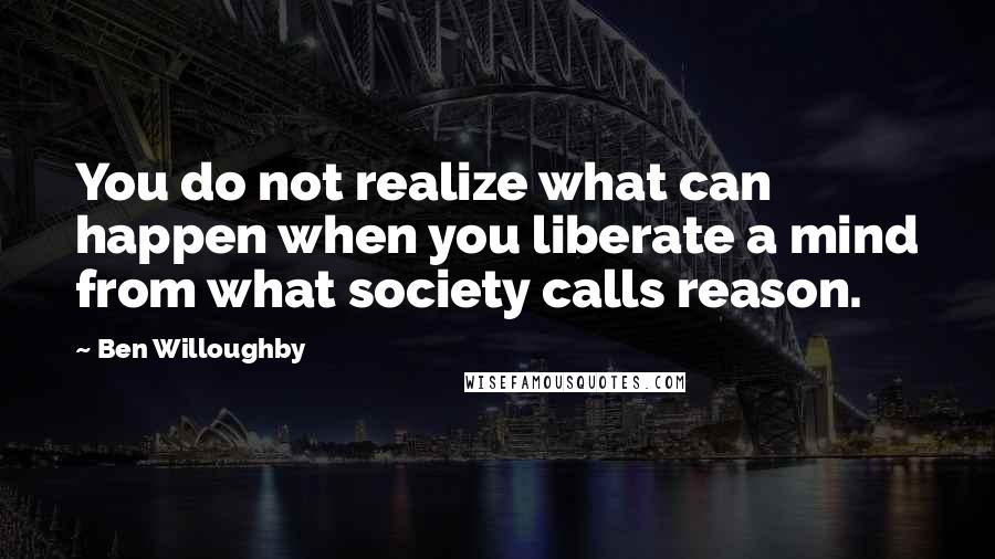 Ben Willoughby Quotes: You do not realize what can happen when you liberate a mind from what society calls reason.